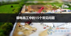 弱电施工的15个常见问题及对策，句句分析到位